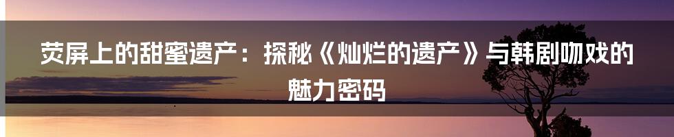 荧屏上的甜蜜遗产:探秘《灿烂的遗产》与韩剧吻戏的魅力密码
