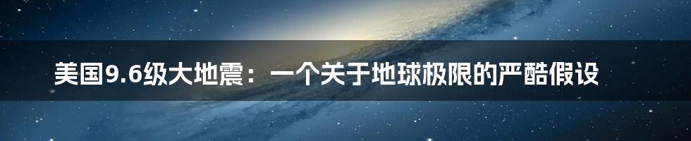 美国9.6级大地震：一个关于地球极限的严酷假设