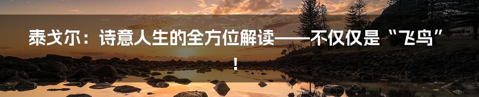 泰戈尔：诗意人生的全方位解读——不仅仅是“飞鸟”！