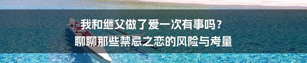 我和继父做了爱一次有事吗？ 聊聊那些禁忌之恋的风险与考量