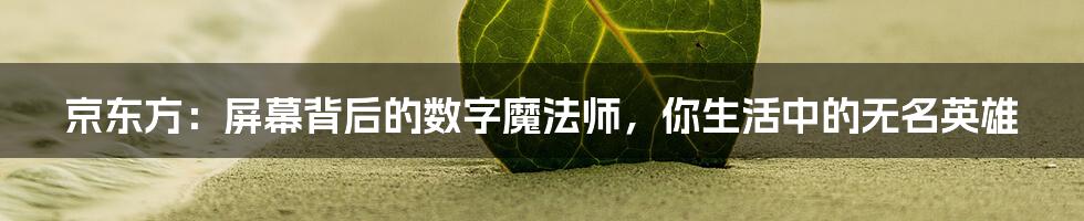 京东方:屏幕背后的数字魔法师,你生活中的无名英雄