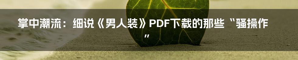 掌中潮流:细说《男人装》PDF下载的那些“骚操作”
