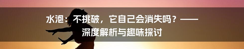水泡：不挑破，它自己会消失吗？—— 深度解析与趣味探讨