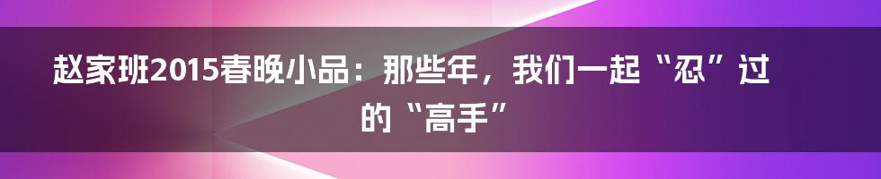赵家班2015春晚小品：那些年，我们一起“忍”过的“高手”