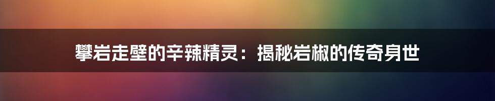 攀岩走壁的辛辣精灵：揭秘岩椒的传奇身世