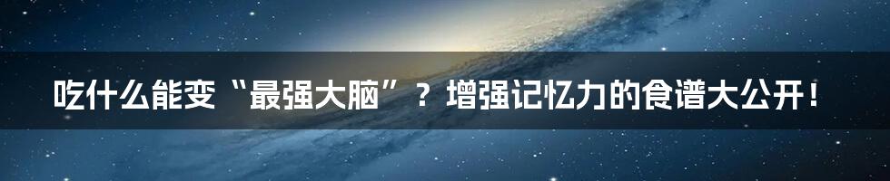 吃什么能变“最强大脑”？增强记忆力的食谱大公开！