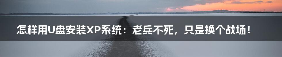 怎样用U盘安装XP系统：老兵不死，只是换个战场！