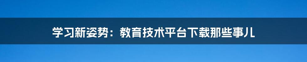 学习新姿势:教育技术平台下载那些事儿