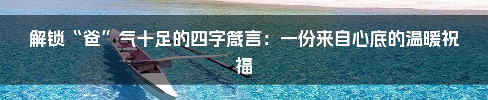 解锁“爸”气十足的四字箴言：一份来自心底的温暖祝福