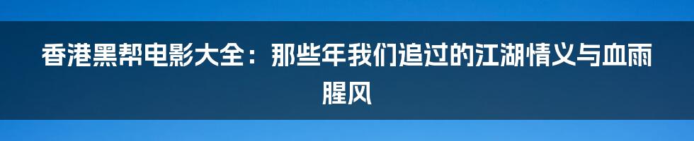 香港黑帮电影大全：那些年我们追过的江湖情义与血雨腥风