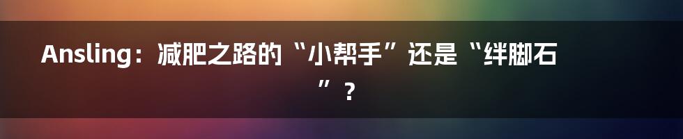 Ansling：减肥之路的“小帮手”还是“绊脚石”？