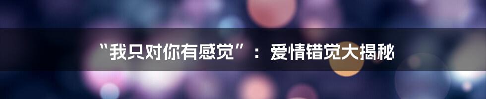 “我只对你有感觉”：爱情错觉大揭秘