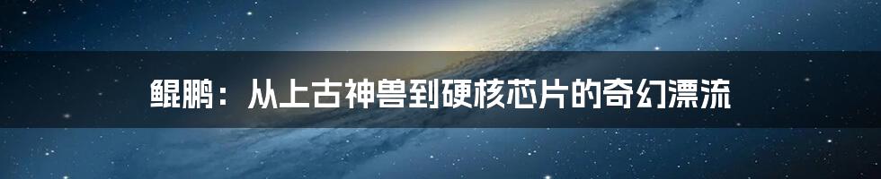 鲲鹏：从上古神兽到硬核芯片的奇幻漂流