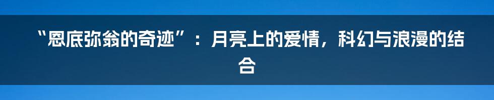 “恩底弥翁的奇迹”：月亮上的爱情，科幻与浪漫的结合
