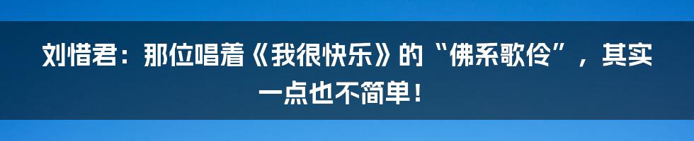 刘惜君:那位唱着《我很快乐》的“佛系歌伶”,其实一点也不简单!