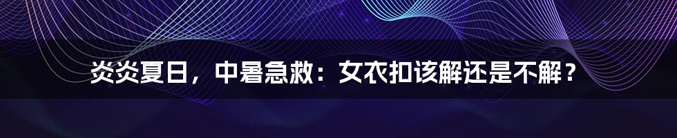 炎炎夏日，中暑急救：女衣扣该解还是不解？