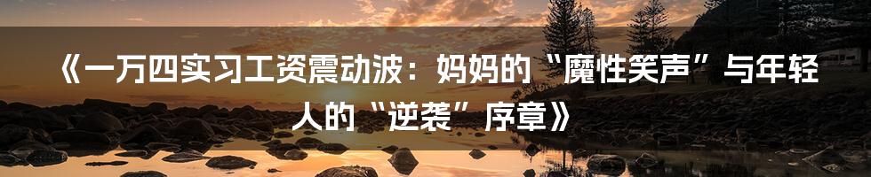《一万四实习工资震动波：妈妈的“魔性笑声”与年轻人的“逆袭”序章》
