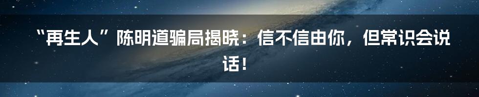 “再生人”陈明道骗局揭晓:信不信由你,但常识会说话!