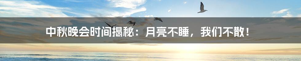 中秋晚会时间揭秘:月亮不睡,我们不散!