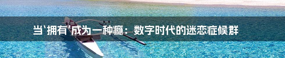 当‘拥有’成为一种瘾：数字时代的迷恋症候群