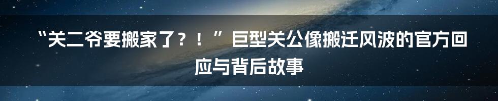 “关二爷要搬家了？！”巨型关公像搬迁风波的官方回应与背后故事