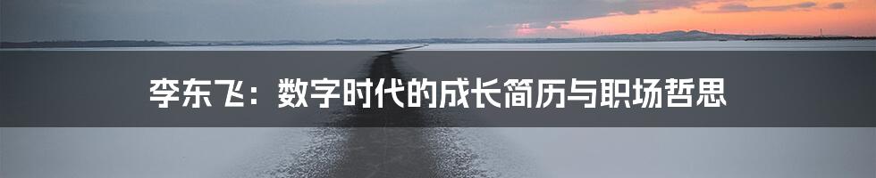 李东飞:数字时代的成长简历与职场哲思