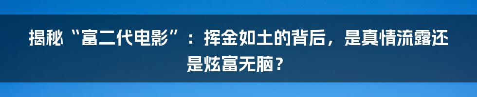 揭秘“富二代电影”:挥金如土的背后,是真情流露还是炫富无脑?