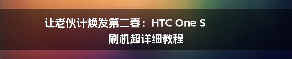 让老伙计焕发第二春:HTC One S 刷机超详细教程