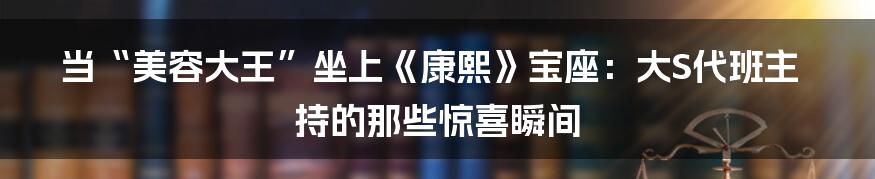 当“美容大王”坐上《康熙》宝座:大S代班主持的那些惊喜瞬间
