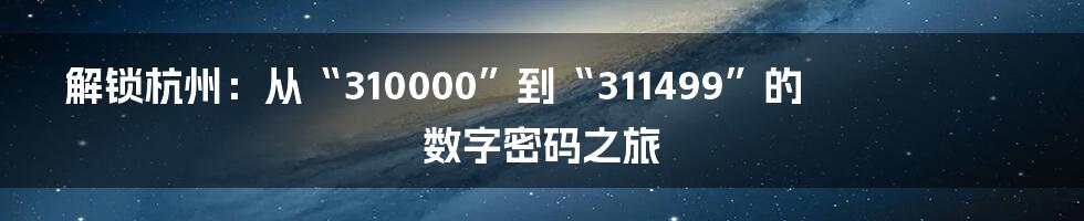 解锁杭州:从“310000”到“311499”的数字密码之旅