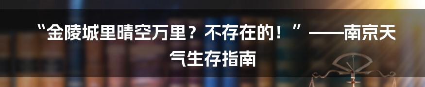 “金陵城里晴空万里？不存在的！”——南京天气生存指南