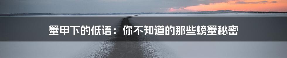蟹甲下的低语：你不知道的那些螃蟹秘密