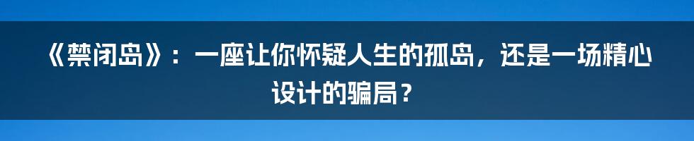 《禁闭岛》:一座让你怀疑人生的孤岛,还是一场精心设计的骗局?