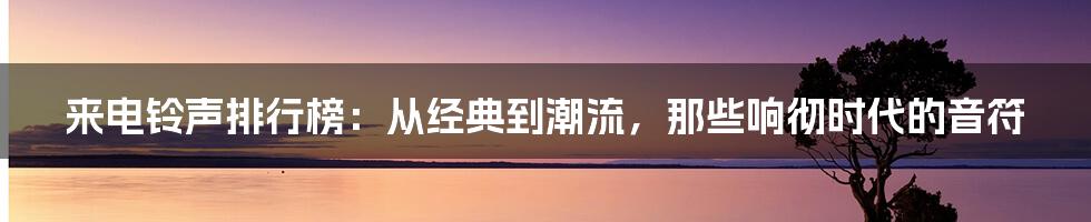 来电铃声排行榜:从经典到潮流,那些响彻时代的音符