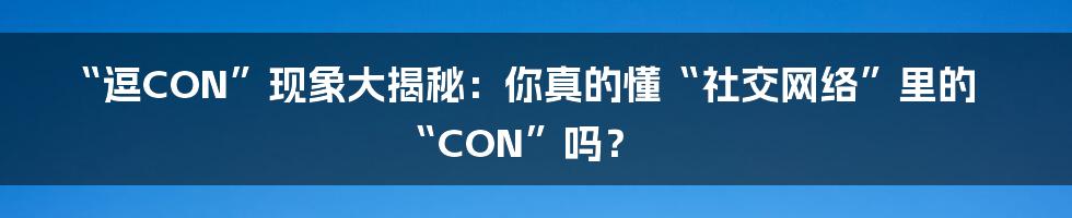 “逗CON”现象大揭秘：你真的懂“社交网络”里的“CON”吗？