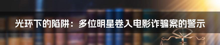 光环下的陷阱：多位明星卷入电影诈骗案的警示