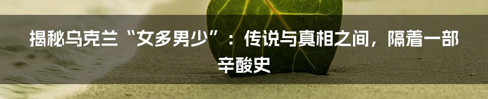 揭秘乌克兰“女多男少”：传说与真相之间，隔着一部辛酸史