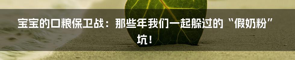 宝宝的口粮保卫战：那些年我们一起躲过的“假奶粉”坑！
