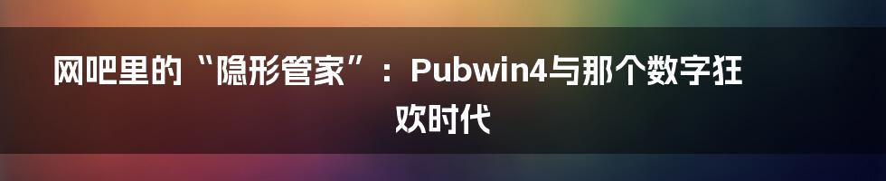 网吧里的“隐形管家”:Pubwin4与那个数字狂欢时代
