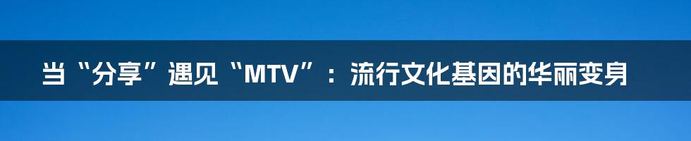 当“分享”遇见“MTV”：流行文化基因的华丽变身