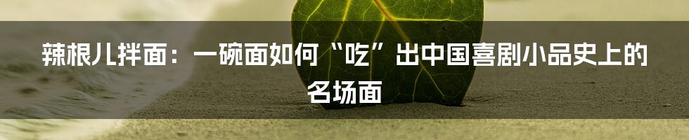 辣根儿拌面:一碗面如何“吃”出中国喜剧小品史上的名场面