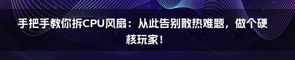 手把手教你拆CPU风扇：从此告别散热难题，做个硬核玩家！