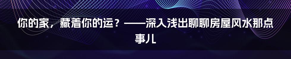 你的家，藏着你的运？——深入浅出聊聊房屋风水那点事儿