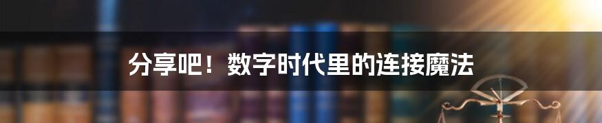 分享吧!数字时代里的连接魔法