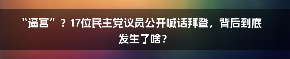 “逼宫”?17位民主党议员公开喊话拜登,背后到底发生了啥?