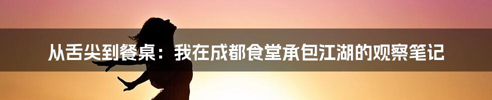 从舌尖到餐桌：我在成都食堂承包江湖的观察笔记