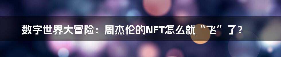 数字世界大冒险:周杰伦的NFT怎么就“飞”了?