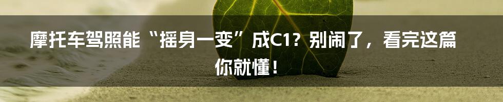 摩托车驾照能“摇身一变”成C1？别闹了，看完这篇你就懂！
