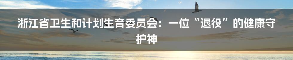 浙江省卫生和计划生育委员会:一位“退役”的健康守护神