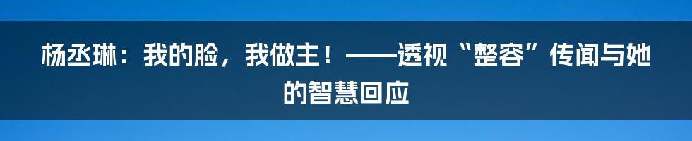 杨丞琳：我的脸，我做主！——透视“整容”传闻与她的智慧回应
